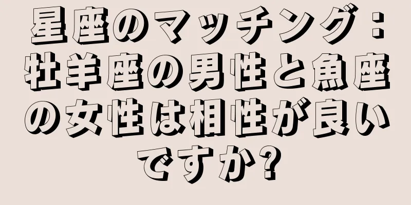 星座のマッチング：牡羊座の男性と魚座の女性は相性が良いですか?