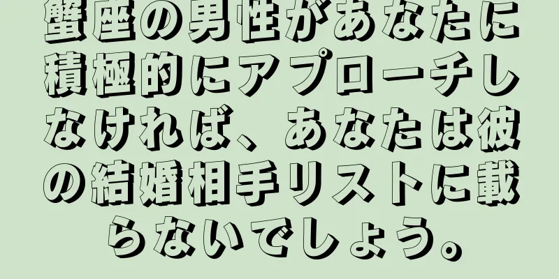 蟹座の男性があなたに積極的にアプローチしなければ、あなたは彼の結婚相手リストに載らないでしょう。