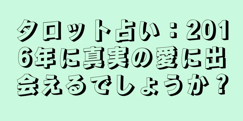 タロット占い：2016年に真実の愛に出会えるでしょうか？