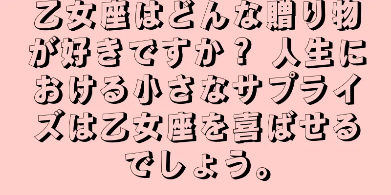 乙女座はどんな贈り物が好きですか？ 人生における小さなサプライズは乙女座を喜ばせるでしょう。