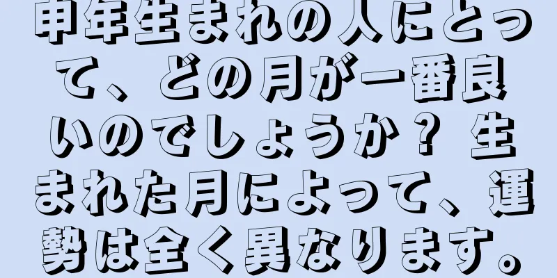 申年生まれの人にとって、どの月が一番良いのでしょうか？ 生まれた月によって、運勢は全く異なります。