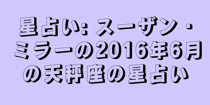 星占い: スーザン・ミラーの2016年6月の天秤座の星占い