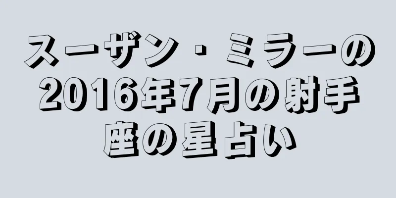 スーザン・ミラーの2016年7月の射手座の星占い