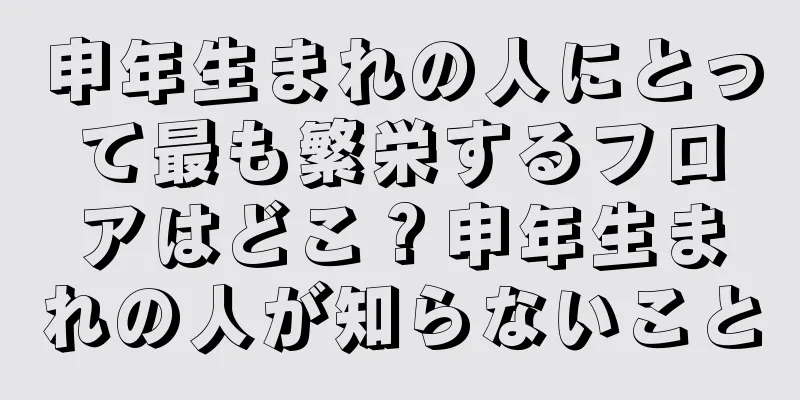 申年生まれの人にとって最も繁栄するフロアはどこ？申年生まれの人が知らないこと