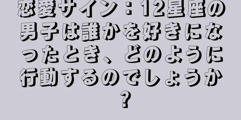 恋愛サイン：12星座の男子は誰かを好きになったとき、どのように行動するのでしょうか？