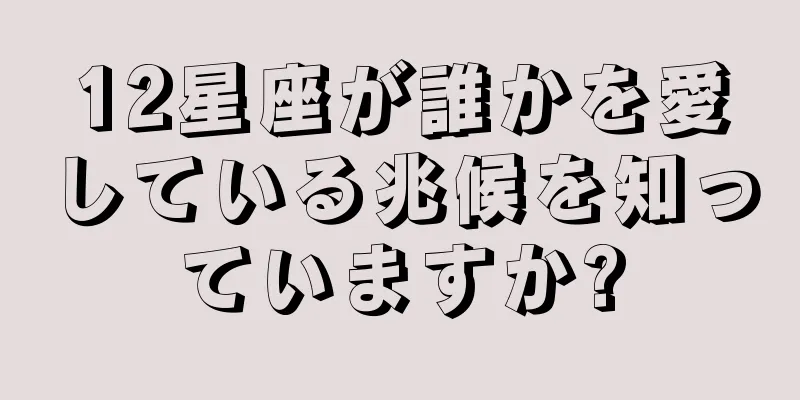 12星座が誰かを愛している兆候を知っていますか?