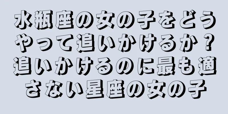 水瓶座の女の子をどうやって追いかけるか？追いかけるのに最も適さない星座の女の子