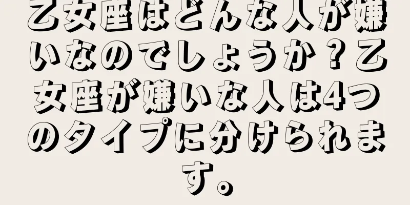 乙女座はどんな人が嫌いなのでしょうか？乙女座が嫌いな人は4つのタイプに分けられます。