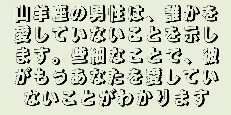 山羊座の男性は、誰かを愛していないことを示します。些細なことで、彼がもうあなたを愛していないことがわかります