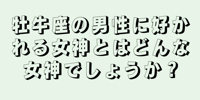 牡牛座の男性に好かれる女神とはどんな女神でしょうか？