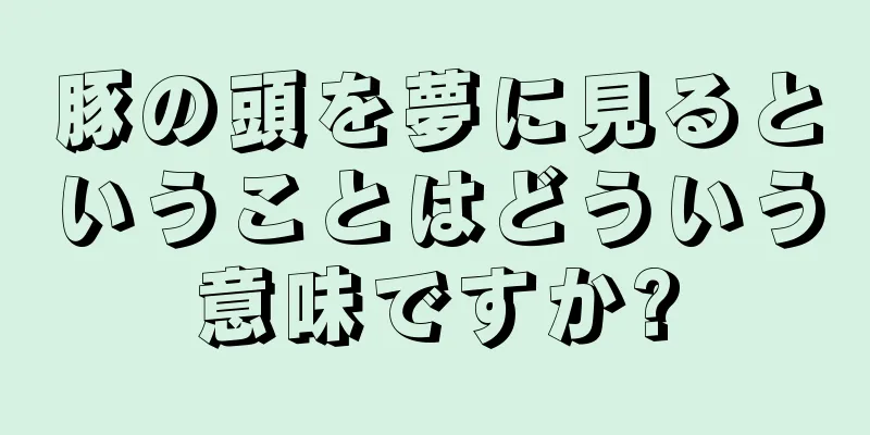 豚の頭を夢に見るということはどういう意味ですか?