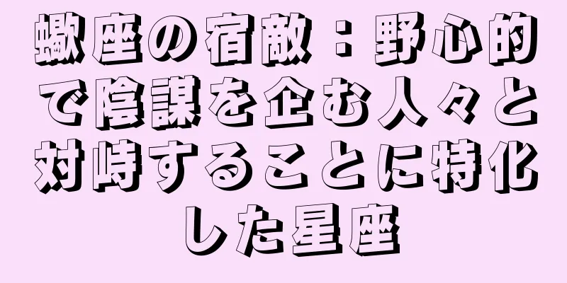 蠍座の宿敵：野心的で陰謀を企む人々と対峙することに特化した星座