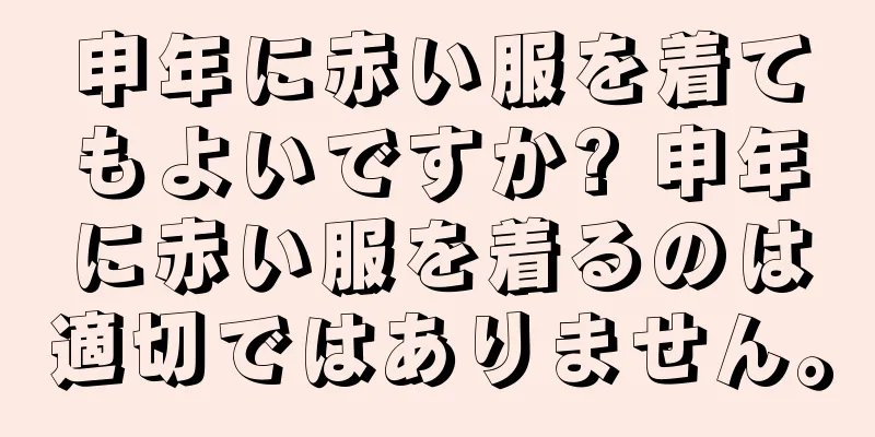 申年に赤い服を着てもよいですか? 申年に赤い服を着るのは適切ではありません。