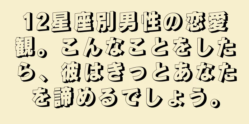 12星座別男性の恋愛観。こんなことをしたら、彼はきっとあなたを諦めるでしょう。