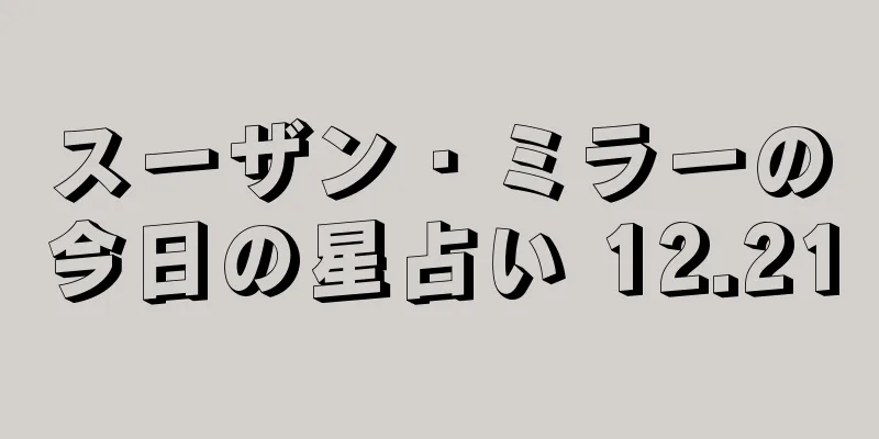 スーザン・ミラーの今日の星占い 12.21