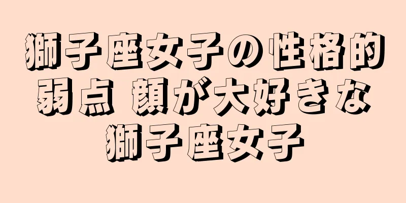 獅子座女子の性格的弱点 顔が大好きな獅子座女子