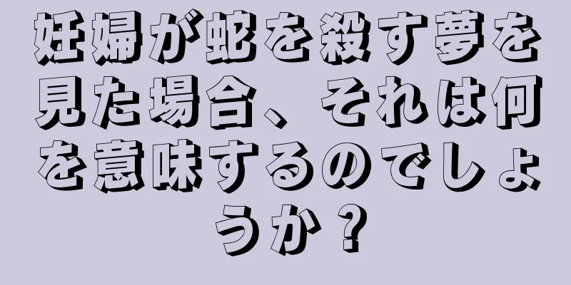 妊婦が蛇を殺す夢を見た場合、それは何を意味するのでしょうか？