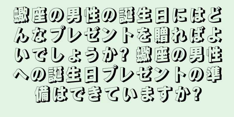 蠍座の男性の誕生日にはどんなプレゼントを贈ればよいでしょうか? 蠍座の男性への誕生日プレゼントの準備はできていますか?