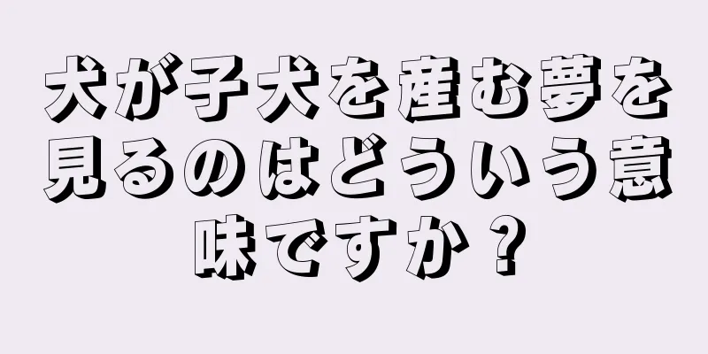 犬が子犬を産む夢を見るのはどういう意味ですか？
