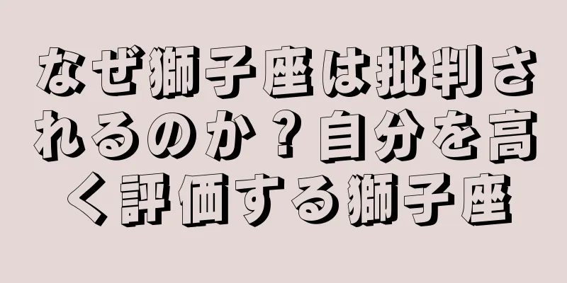 なぜ獅子座は批判されるのか？自分を高く評価する獅子座