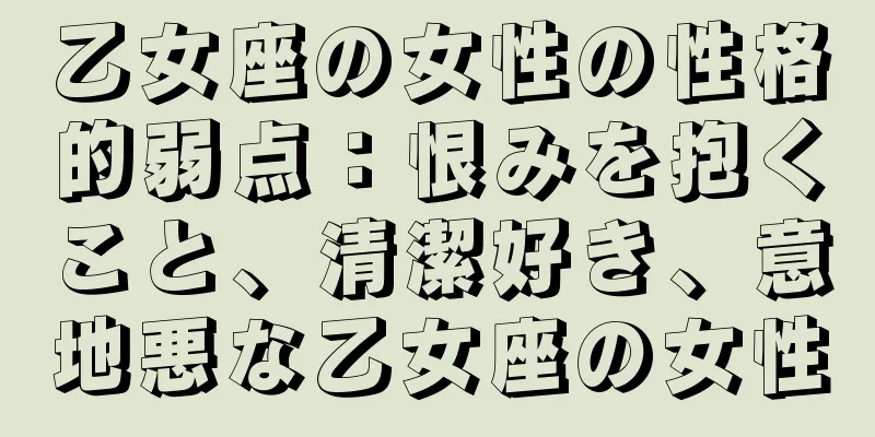 乙女座の女性の性格的弱点：恨みを抱くこと、清潔好き、意地悪な乙女座の女性