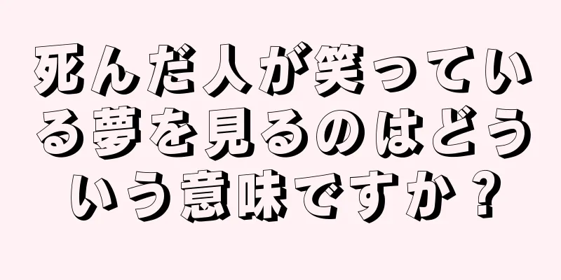 死んだ人が笑っている夢を見るのはどういう意味ですか？