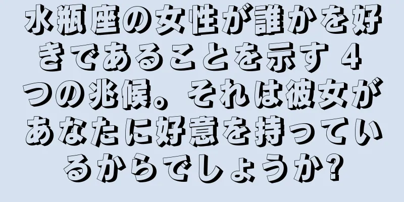 水瓶座の女性が誰かを好きであることを示す 4 つの兆候。それは彼女があなたに好意を持っているからでしょうか?