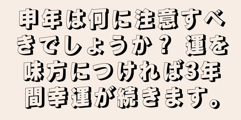 申年は何に注意すべきでしょうか？ 運を味方につければ3年間幸運が続きます。