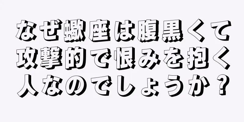 なぜ蠍座は腹黒くて攻撃的で恨みを抱く人なのでしょうか？