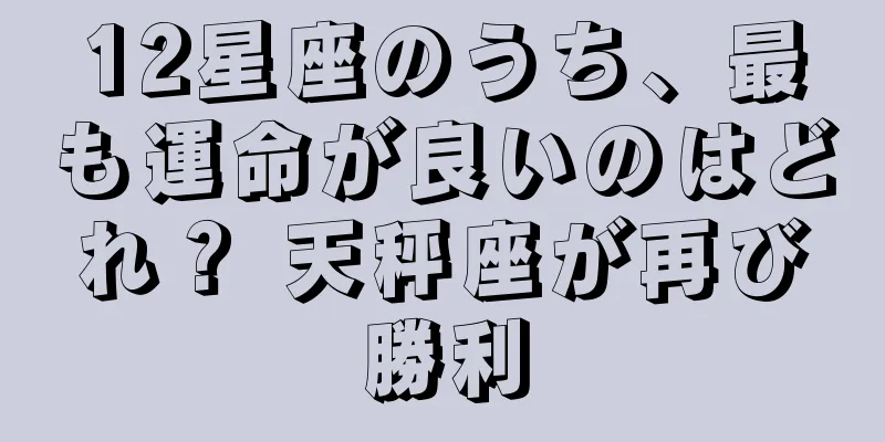 12星座のうち、最も運命が良いのはどれ？ 天秤座が再び勝利