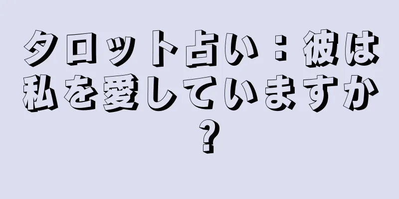 タロット占い：彼は私を愛していますか？