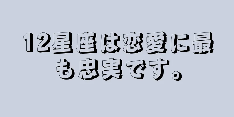 12星座は恋愛に最も忠実です。