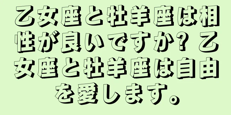 乙女座と牡羊座は相性が良いですか? 乙女座と牡羊座は自由を愛します。