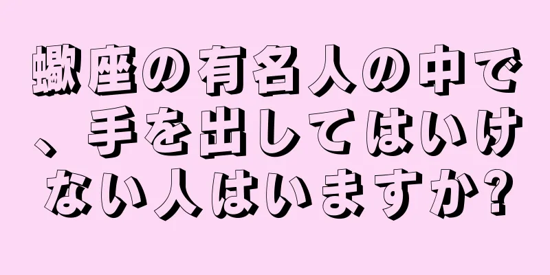 蠍座の有名人の中で、手を出してはいけない人はいますか?