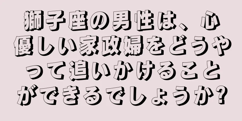 獅子座の男性は、心優しい家政婦をどうやって追いかけることができるでしょうか?