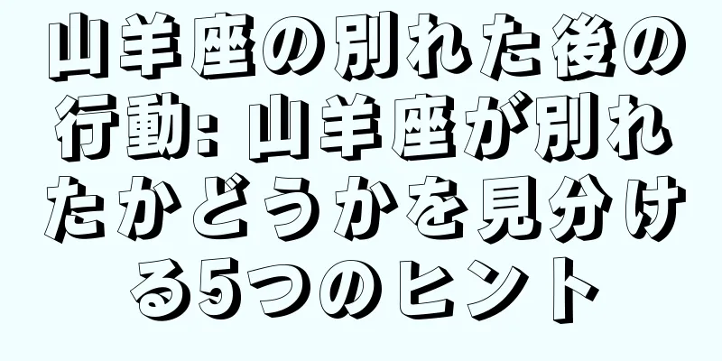 山羊座の別れた後の行動: 山羊座が別れたかどうかを見分ける5つのヒント