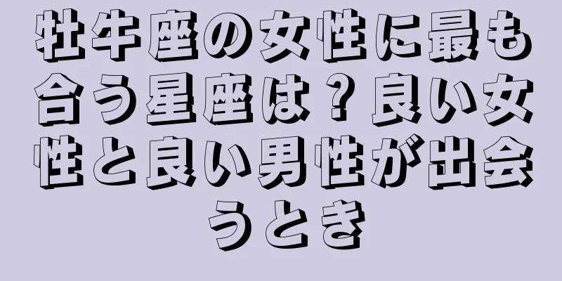 牡牛座の女性に最も合う星座は？良い女性と良い男性が出会うとき