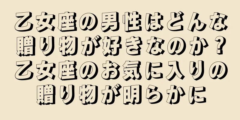 乙女座の男性はどんな贈り物が好きなのか？乙女座のお気に入りの贈り物が明らかに