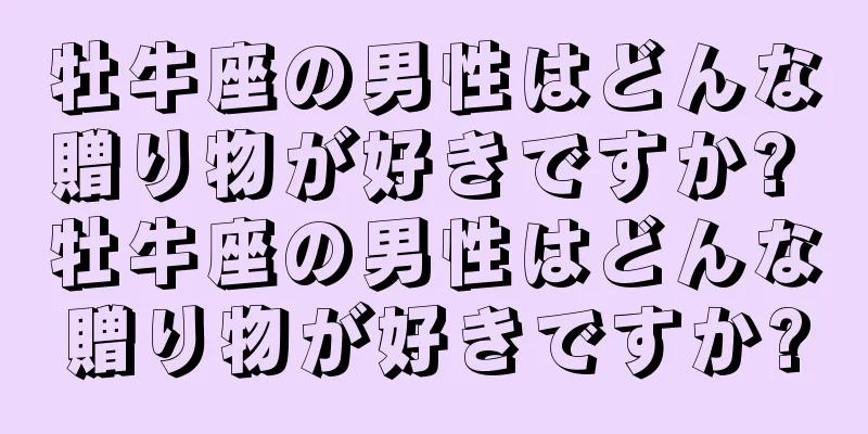 牡牛座の男性はどんな贈り物が好きですか? 牡牛座の男性はどんな贈り物が好きですか?