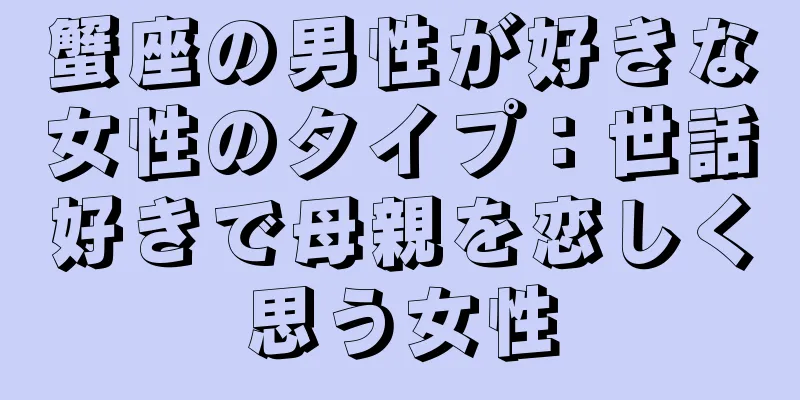蟹座の男性が好きな女性のタイプ：世話好きで母親を恋しく思う女性