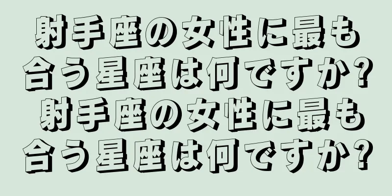 射手座の女性に最も合う星座は何ですか? 射手座の女性に最も合う星座は何ですか?