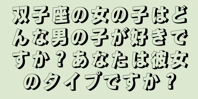 双子座の女の子はどんな男の子が好きですか？あなたは彼女のタイプですか？