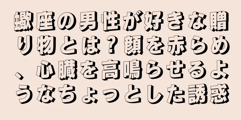 蠍座の男性が好きな贈り物とは？顔を赤らめ、心臓を高鳴らせるようなちょっとした誘惑