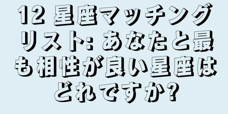 12 星座マッチングリスト: あなたと最も相性が良い星座はどれですか?