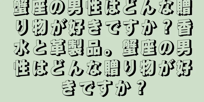 蟹座の男性はどんな贈り物が好きですか？香水と革製品。蟹座の男性はどんな贈り物が好きですか？