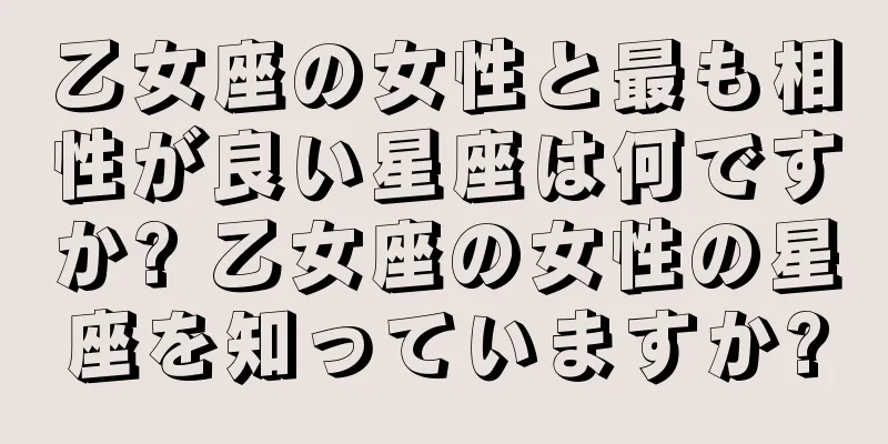 乙女座の女性と最も相性が良い星座は何ですか? 乙女座の女性の星座を知っていますか?