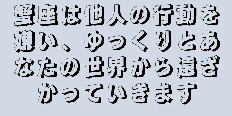 蟹座は他人の行動を嫌い、ゆっくりとあなたの世界から遠ざかっていきます