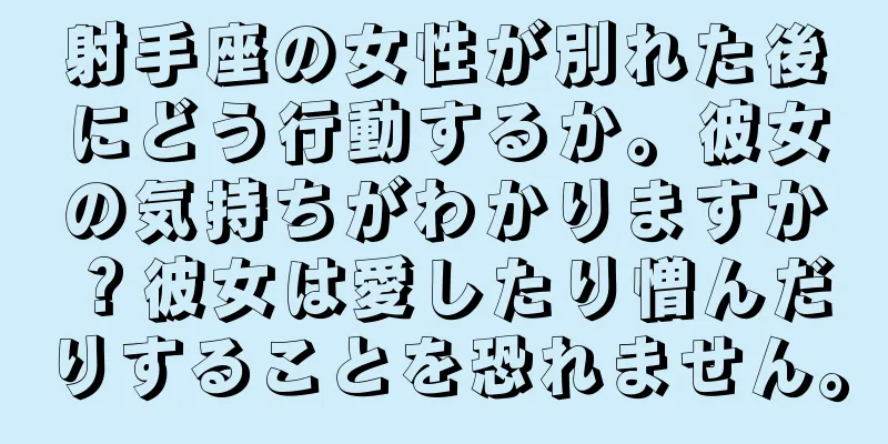射手座の女性が別れた後にどう行動するか。彼女の気持ちがわかりますか？彼女は愛したり憎んだりすることを恐れません。