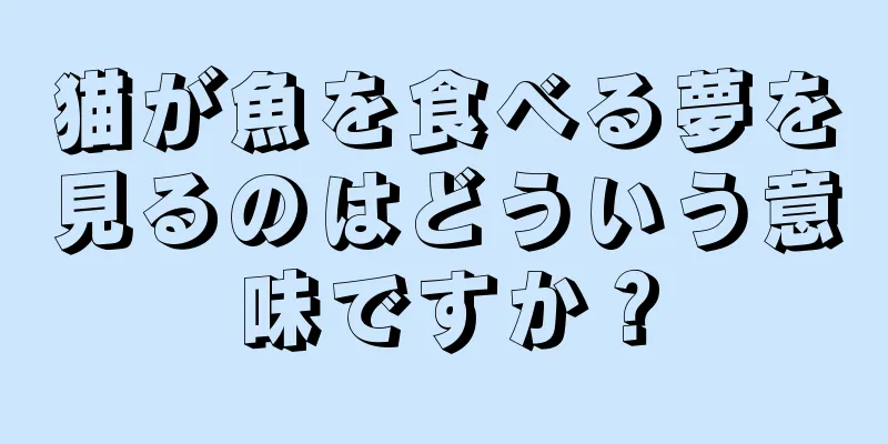 猫が魚を食べる夢を見るのはどういう意味ですか？