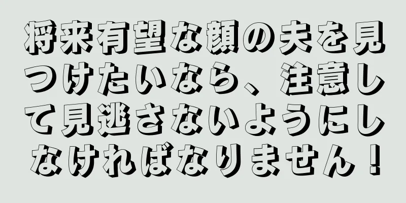 将来有望な顔の夫を見つけたいなら、注意して見逃さないようにしなければなりません！